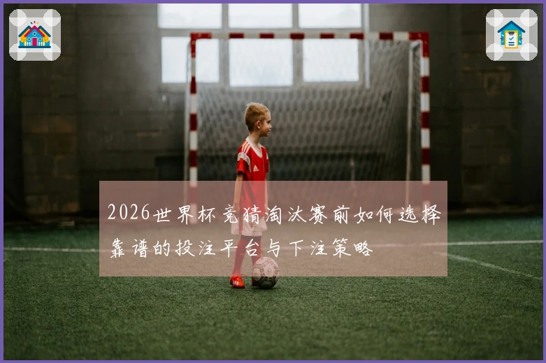 2026世界杯竞猜淘汰赛前如何选择靠谱的投注平台与下注策略