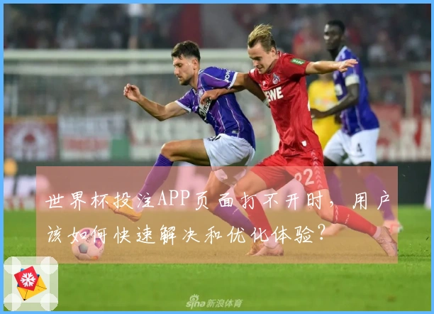世界杯投注APP页面打不开时，用户该如何快速解决和优化体验？