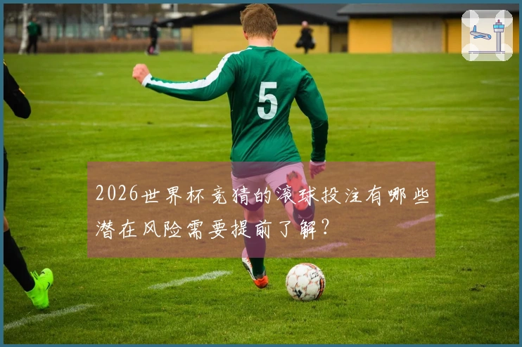 2026世界杯竞猜的滚球投注有哪些潜在风险需要提前了解？