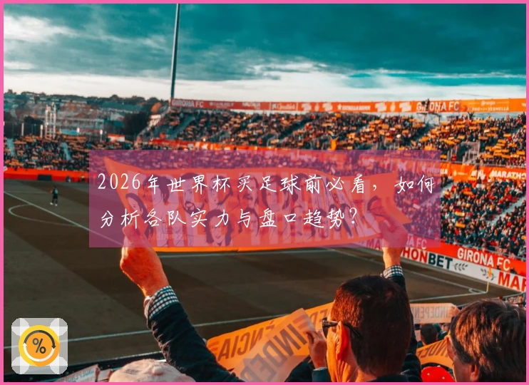 2026年世界杯买足球前必看，如何分析各队实力与盘口趋势？
