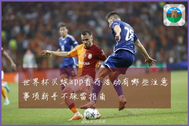 世界杯买球app首存活动有哪些注意事项新手不踩雷指南