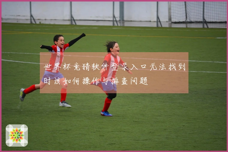 世界杯竞猜软件登录入口无法找到时该如何操作与排查问题
