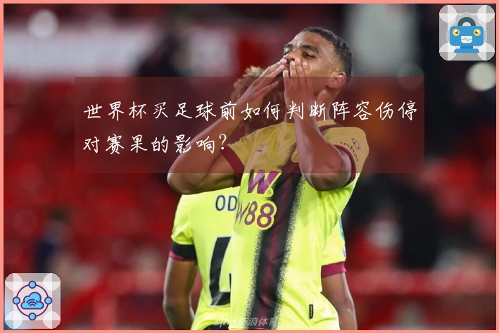 世界杯买足球前如何判断阵容伤停对赛果的影响？