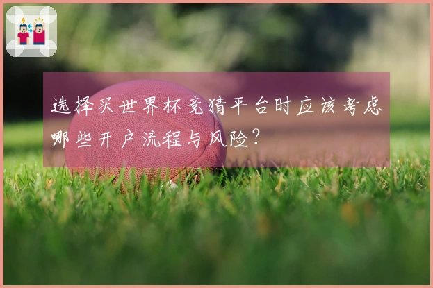 选择买世界杯竞猜平台时应该考虑哪些开户流程与风险？