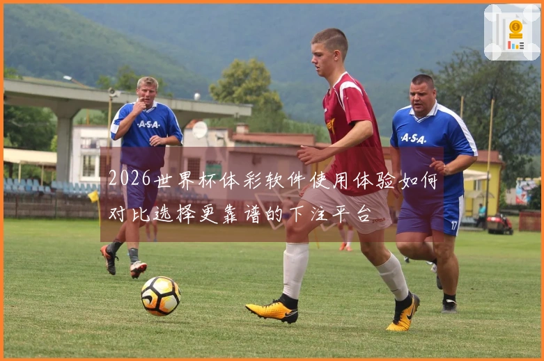 2026世界杯体彩软件使用体验如何对比选择更靠谱的下注平台