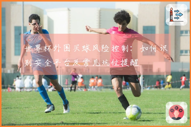 世界杯外围买球风险控制：如何识别安全平台及常见坑位提醒