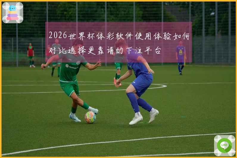 2026世界杯体彩软件使用体验如何对比选择更靠谱的下注平台