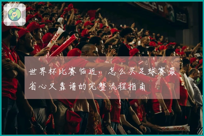 世界杯比赛临近，怎么买足球赛最省心又靠谱的完整流程指南