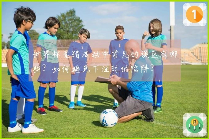 世界杯竞猜活动中常见的误区有哪些？如何避免下注时的陷阱？