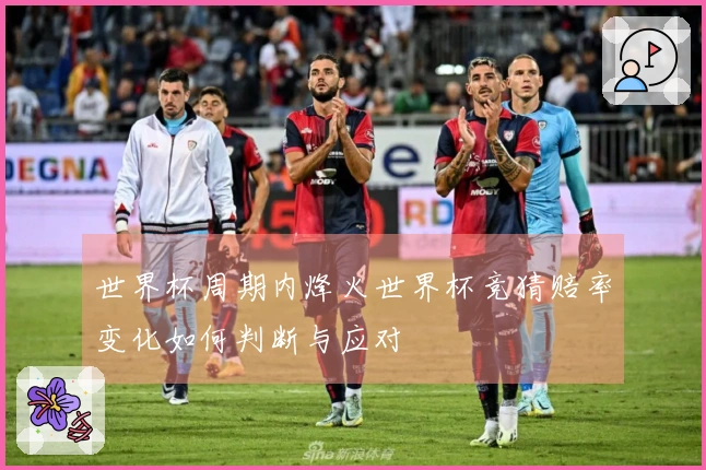 世界杯周期内烽火世界杯竞猜赔率变化如何判断与应对