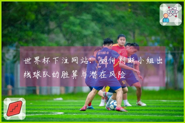世界杯下注网站：如何判断小组出线球队的胜算与潜在风险