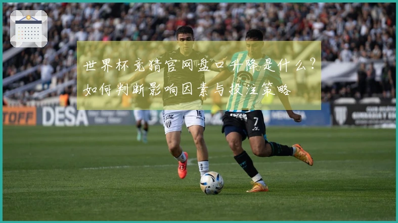 世界杯竞猜官网盘口升降是什么？如何判断影响因素与投注策略
