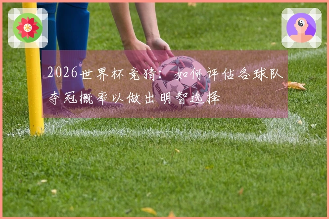 2026世界杯竞猜：如何评估各球队夺冠概率以做出明智选择