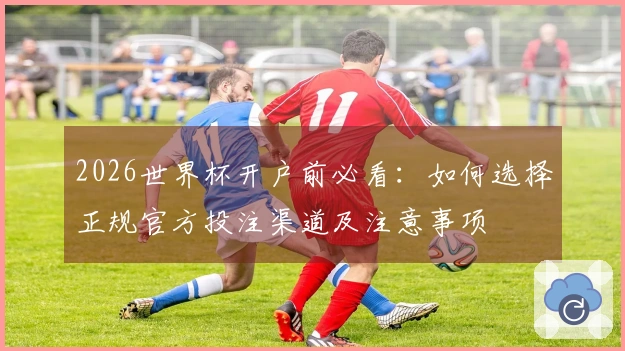 2026世界杯开户前必看：如何选择正规官方投注渠道及注意事项