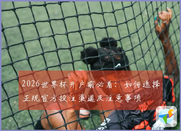 2026世界杯开户前必看：如何选择正规官方投注渠道及注意事项
