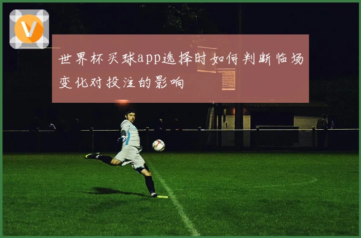 世界杯买球app选择时如何判断临场变化对投注的影响