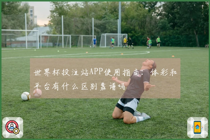 世界杯投注站APP使用指南：体彩和平台有什么区别靠谱吗