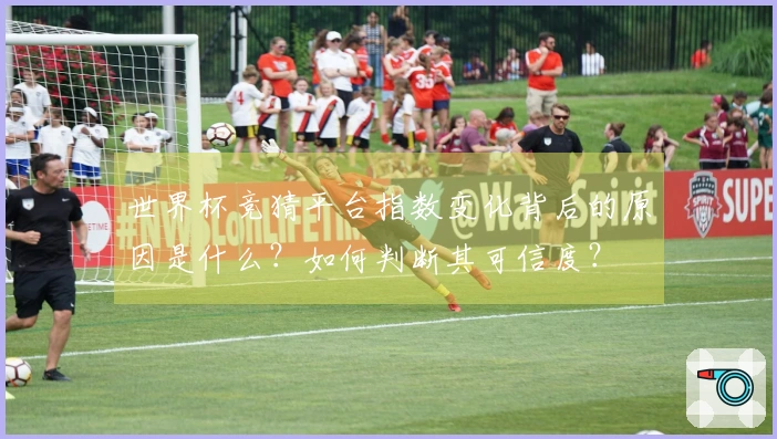世界杯竞猜平台指数变化背后的原因是什么？如何判断其可信度？