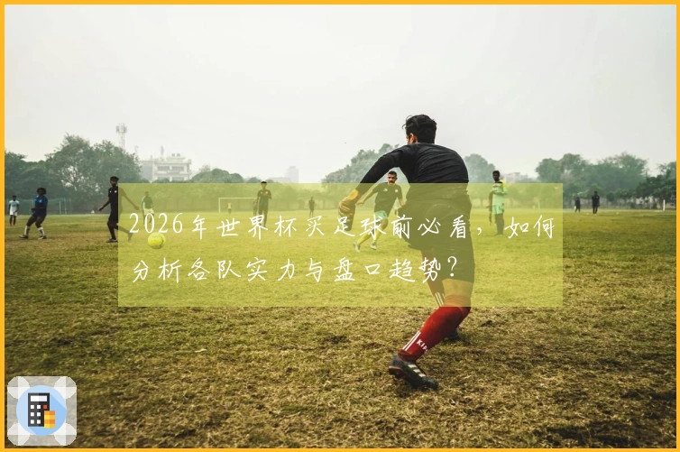 2026年世界杯买足球前必看，如何分析各队实力与盘口趋势？