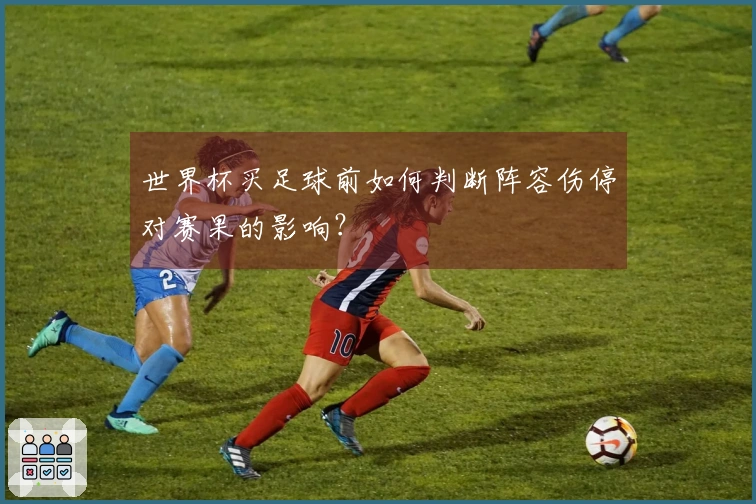 世界杯买足球前如何判断阵容伤停对赛果的影响？