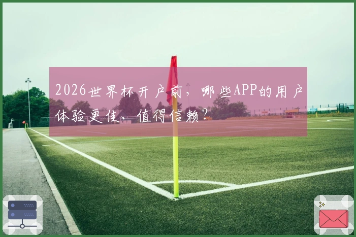 2026世界杯开户前，哪些APP的用户体验更佳、值得信赖？