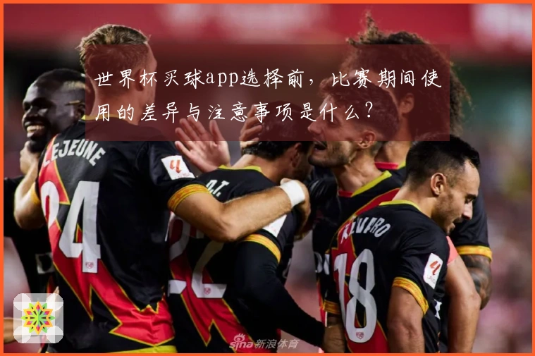 世界杯买球app选择前，比赛期间使用的差异与注意事项是什么？