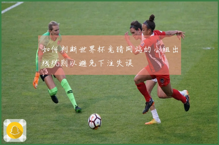 如何判断世界杯竞猜网站的小组出线规则以避免下注失误