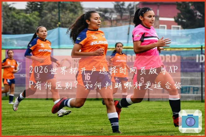 2026世界杯开户选择时网页版与APP有何区别？如何判断哪种更适合你？