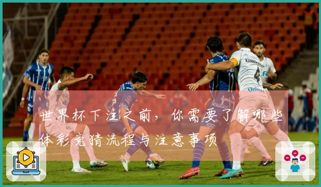 世界杯下注之前，你需要了解哪些体彩竞猜流程与注意事项