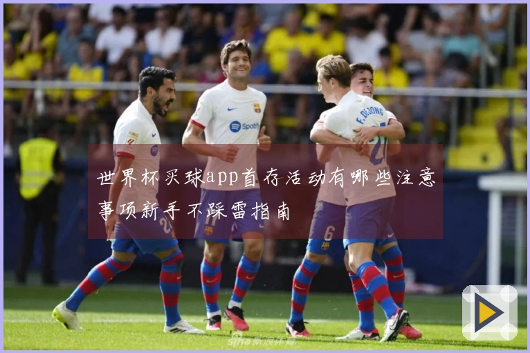 世界杯买球app首存活动有哪些注意事项新手不踩雷指南