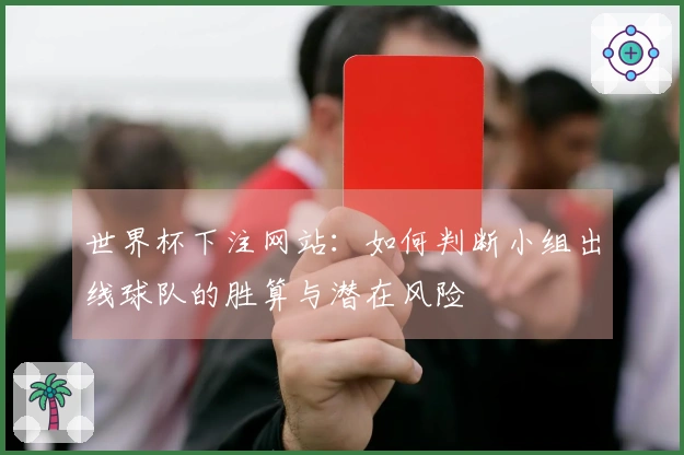 世界杯下注网站：如何判断小组出线球队的胜算与潜在风险