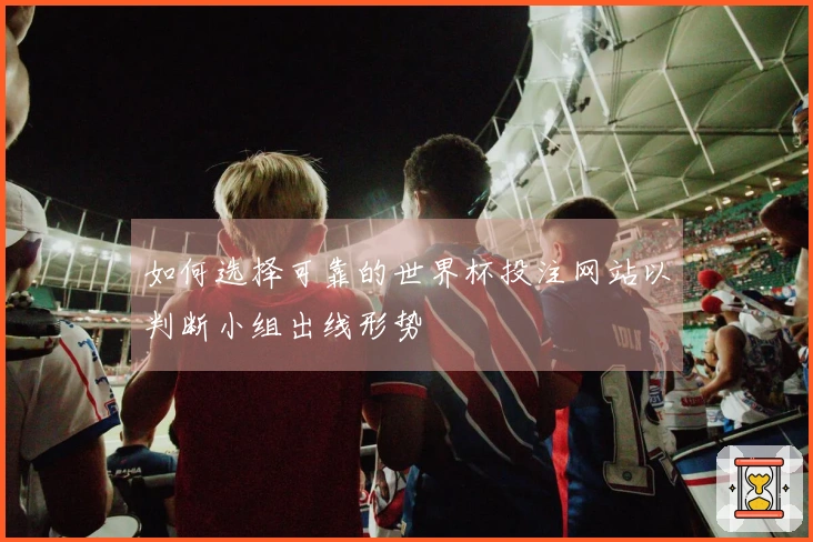 如何选择可靠的世界杯投注网站以判断小组出线形势