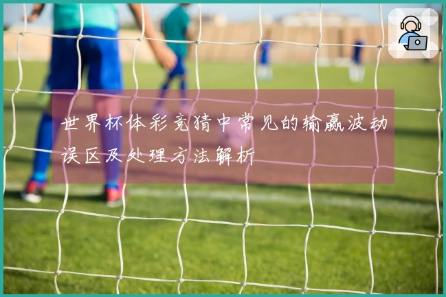 世界杯体彩竞猜中常见的输赢波动误区及处理方法解析