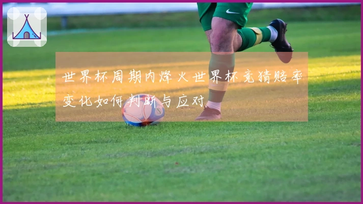 世界杯周期内烽火世界杯竞猜赔率变化如何判断与应对