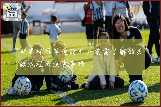 世界杯冠军竞猜开户前需了解的关键流程及注意事项