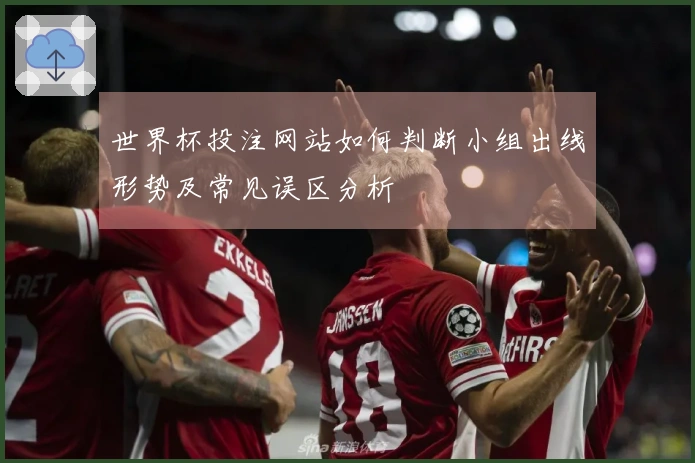 世界杯投注网站如何判断小组出线形势及常见误区分析