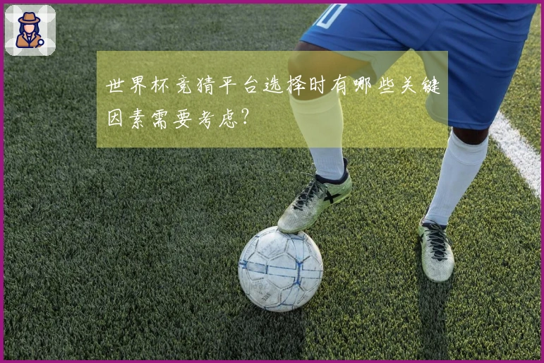 世界杯竞猜平台选择时有哪些关键因素需要考虑？
