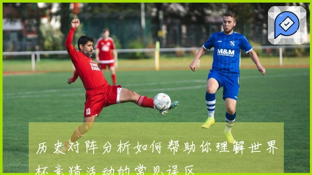 历史对阵分析如何帮助你理解世界杯竞猜活动的常见误区