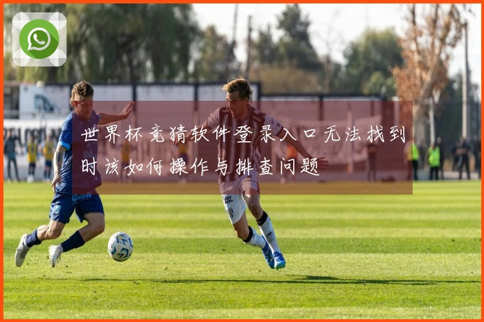 世界杯竞猜软件登录入口无法找到时该如何操作与排查问题