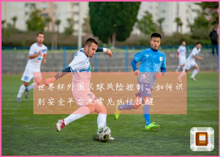 世界杯外围买球风险控制：如何识别安全平台及常见坑位提醒