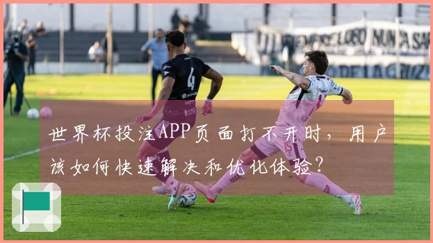 世界杯投注APP页面打不开时，用户该如何快速解决和优化体验？
