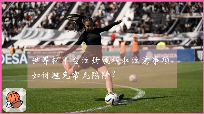 世界杯平台注册流程和注意事项，如何避免常见陷阱？