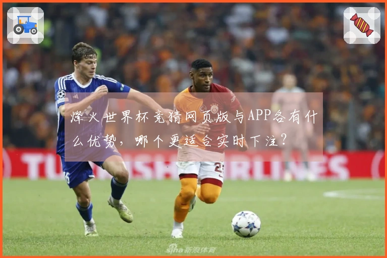 烽火世界杯竞猜网页版与APP各有什么优势，哪个更适合实时下注？