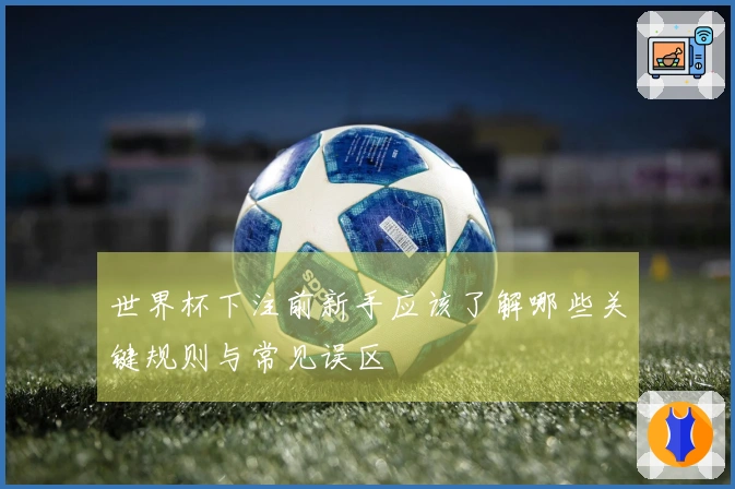 世界杯下注前新手应该了解哪些关键规则与常见误区
