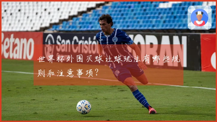 世界杯外围买球让球玩法有哪些规则和注意事项？