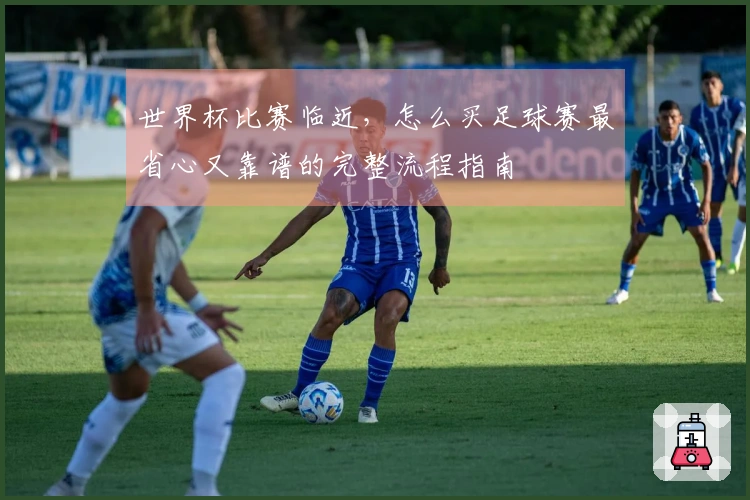 世界杯比赛临近，怎么买足球赛最省心又靠谱的完整流程指南