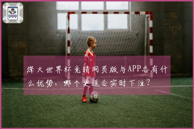 烽火世界杯竞猜网页版与APP各有什么优势，哪个更适合实时下注？