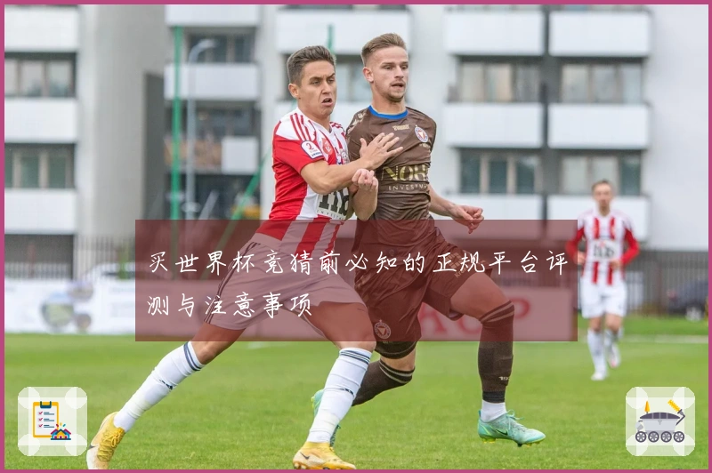 买世界杯竞猜前必知的正规平台评测与注意事项