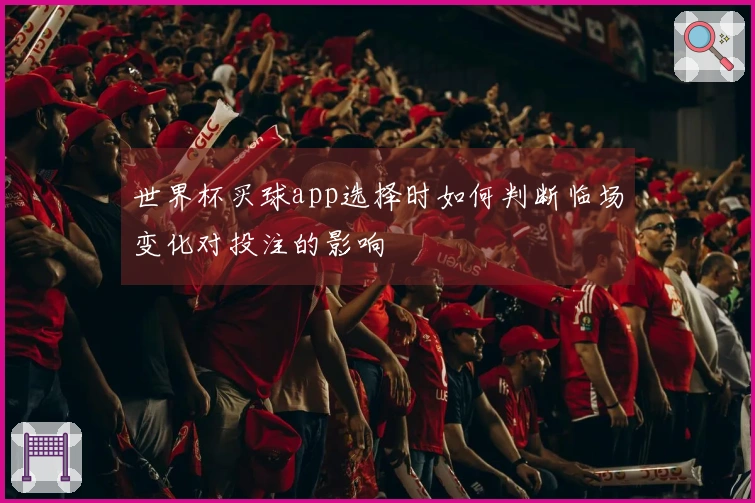 世界杯买球app选择时如何判断临场变化对投注的影响