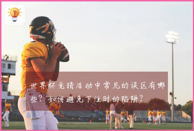 世界杯竞猜活动中常见的误区有哪些？如何避免下注时的陷阱？